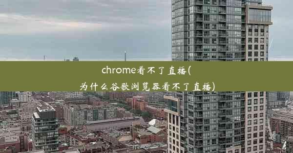 chrome看不了直播(为什么谷歌浏览器看不了直播)