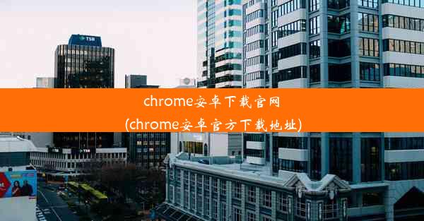 chrome安卓下载官网(chrome安卓官方下载地址)