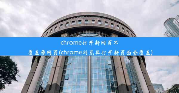 chrome打开新网页不覆盖原网页(chrome浏览器打开新页面会覆盖)