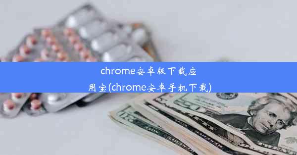 chrome安卓版下载应用宝(chrome安卓手机下载)