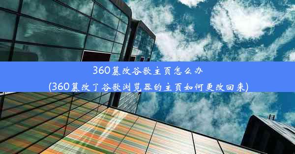 360篡改谷歌主页怎么办(360篡改了谷歌浏览器的主页如何更改回来)