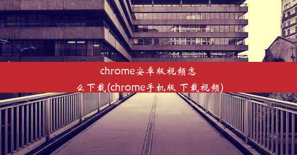 chrome安卓版视频怎么下载(chrome手机版 下载视频)