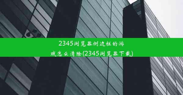 2345浏览器侧边栏的游戏怎么清除(2345浏览器下载)