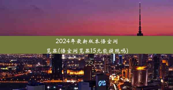 2024年最新版本悟空浏览器(悟空浏览器15元能提现吗)