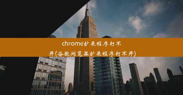 chrome扩展程序打不开(谷歌浏览器扩展程序打不开)