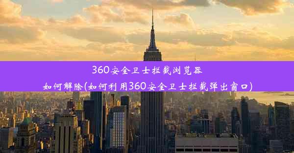 360安全卫士拦截浏览器如何解除(如何利用360安全卫士拦截弹出窗口)