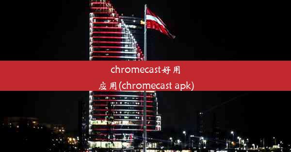 chromecast好用应用(chromecast apk)