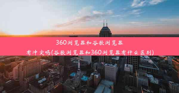 360浏览器和谷歌浏览器有冲突吗(谷歌浏览器和360浏览器有什么区别)