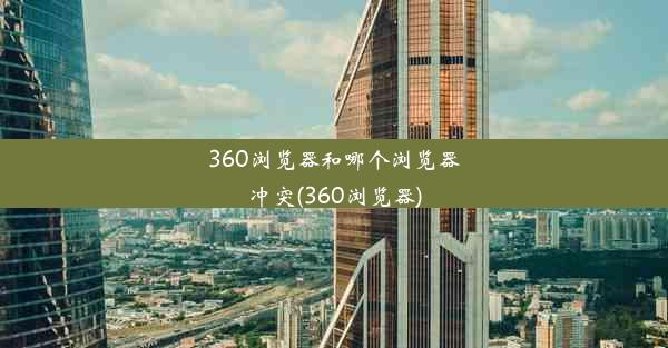 360浏览器和哪个浏览器冲突(360浏览器)