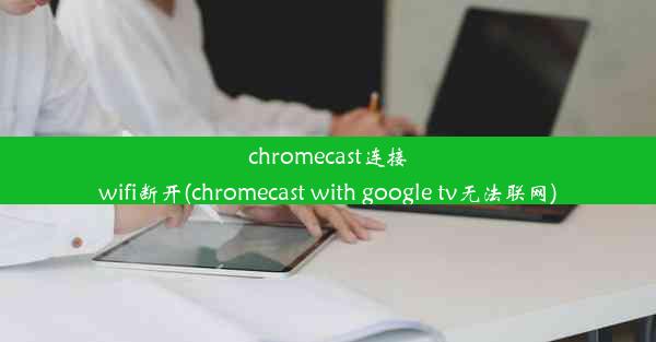 chromecast连接wifi断开(chromecast with google tv无法联网)