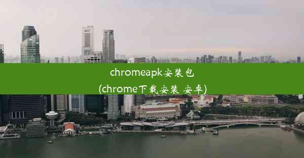 chromeapk安装包(chrome下载安装 安卓)