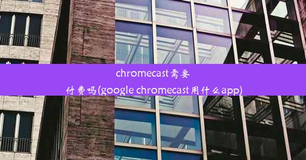 chromecast需要付费吗(google chromecast用什么app)