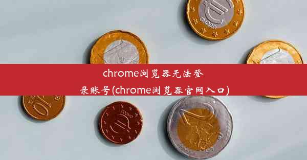 chrome浏览器无法登录账号(chrome浏览器官网入口)