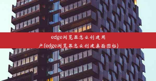 edge浏览器怎么创建用户(edge浏览器怎么创建桌面图标)