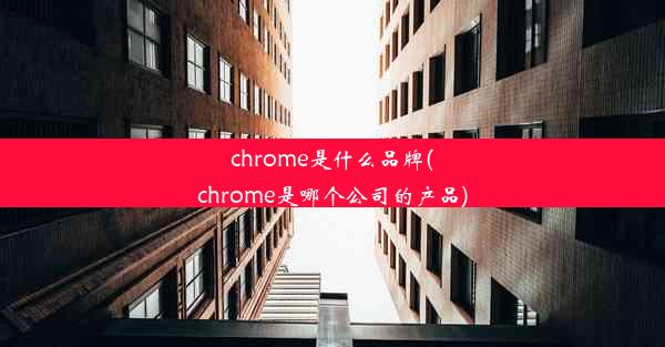 chrome是什么品牌(chrome是哪个公司的产品)