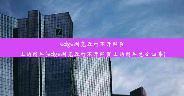 edge浏览器打不开网页上的图片(edge浏览器打不开网页上的图片怎么回事)