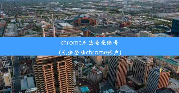 chrome无法登录账号(无法登陆chrome账户)