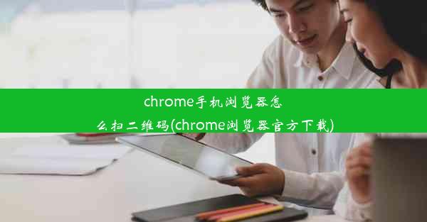 chrome手机浏览器怎么扫二维码(chrome浏览器官方下载)