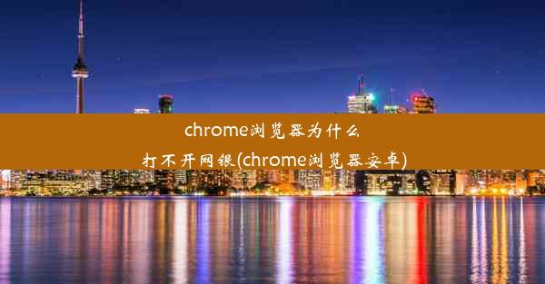 chrome浏览器为什么打不开网银(chrome浏览器安卓)