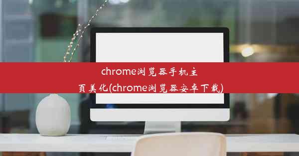 chrome浏览器手机主页美化(chrome浏览器安卓下载)