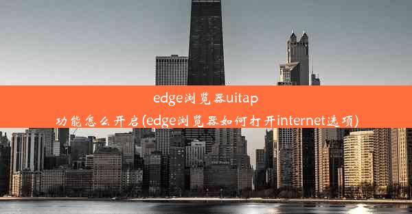 edge浏览器uitap功能怎么开启(edge浏览器如何打开internet选项)