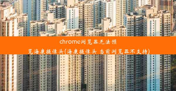 chrome浏览器无法预览海康摄像头(海康摄像头 当前浏览器不支持)