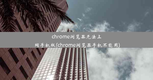 chrome浏览器无法上网手机版(chrome浏览器手机不能用)