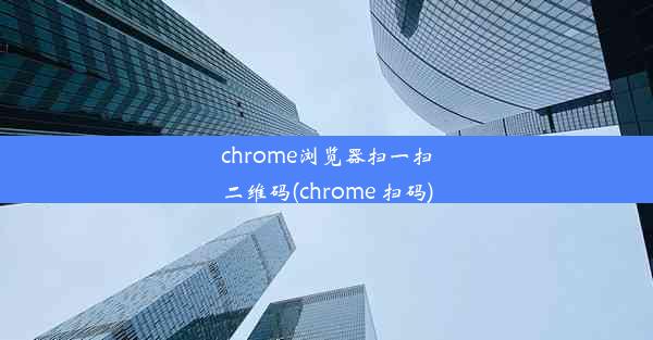 chrome浏览器扫一扫二维码(chrome 扫码)