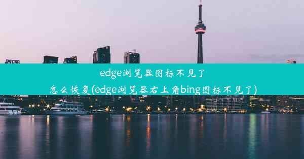 edge浏览器图标不见了怎么恢复(edge浏览器右上角bing图标不见了)