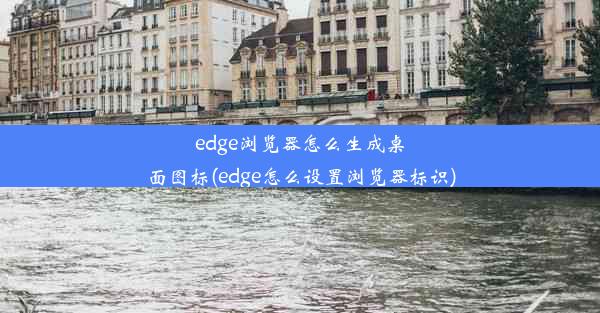 edge浏览器怎么生成桌面图标(edge怎么设置浏览器标识)