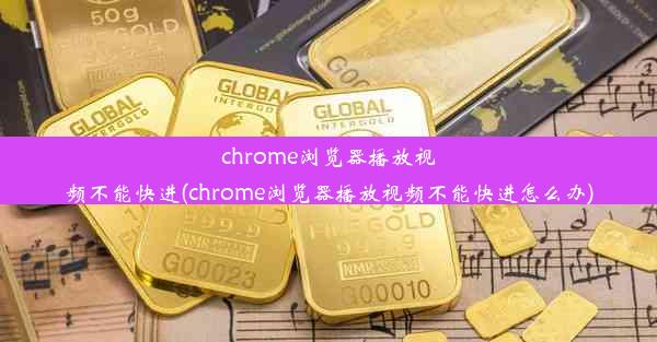 chrome浏览器播放视频不能快进(chrome浏览器播放视频不能快进怎么办)