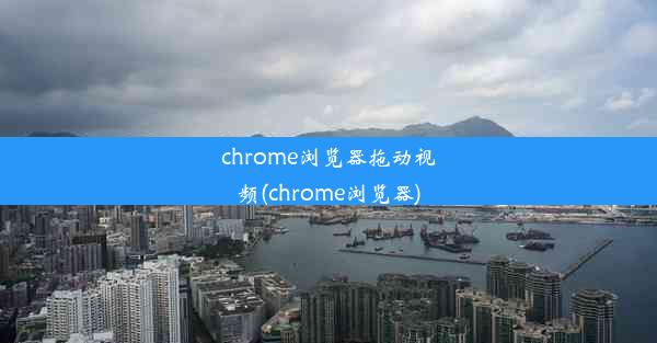 chrome浏览器拖动视频(chrome浏览器)