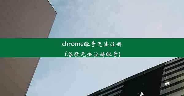 chrome账号无法注册(谷歌无法注册账号)