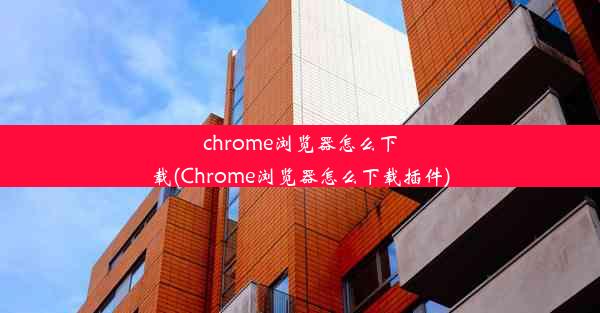 chrome浏览器怎么下载(Chrome浏览器怎么下载插件)