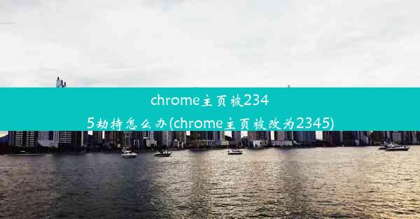 chrome主页被2345劫持怎么办(chrome主页被改为2345)