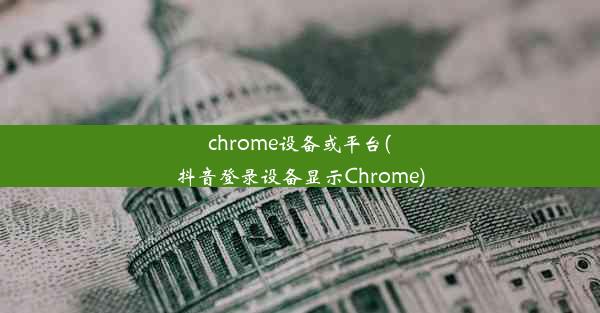 chrome设备或平台(抖音登录设备显示Chrome)