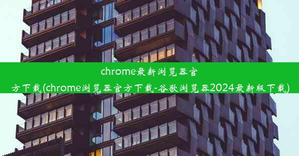 chrome最新浏览器官方下载(chrome浏览器官方下载-谷歌浏览器2024最新版下载)