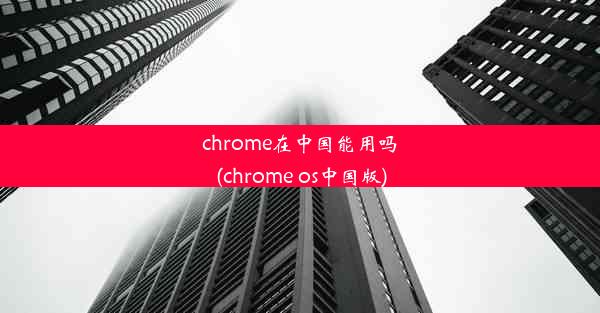 chrome在中国能用吗(chrome os中国版)