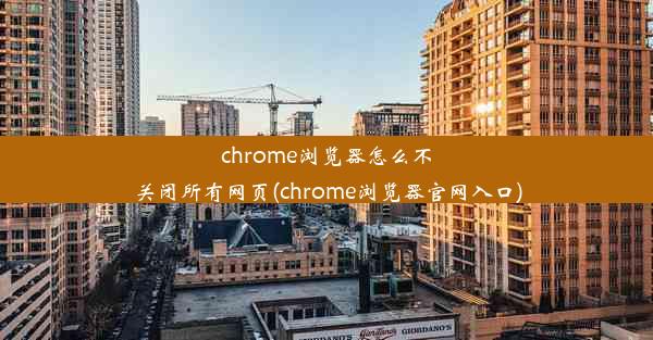 chrome浏览器怎么不关闭所有网页(chrome浏览器官网入口)