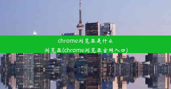 chrome浏览器是什么浏览器(chrome浏览器官网入口)