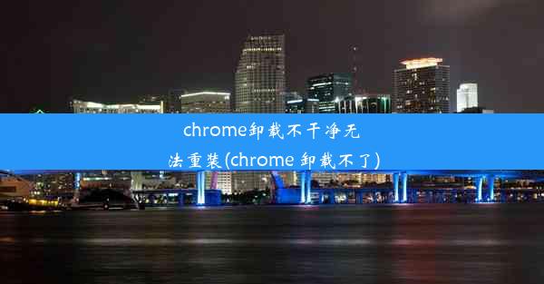 chrome卸载不干净无法重装(chrome 卸载不了)