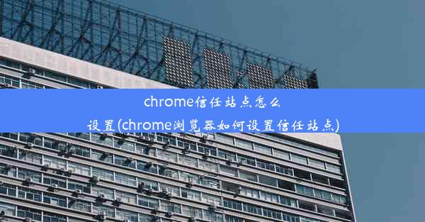 chrome信任站点怎么设置(chrome浏览器如何设置信任站点)