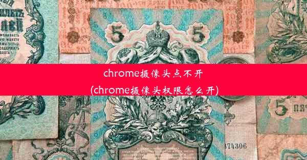 chrome摄像头点不开(chrome摄像头权限怎么开)