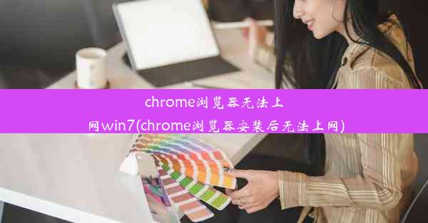 chrome浏览器无法上网win7(chrome浏览器安装后无法上网)