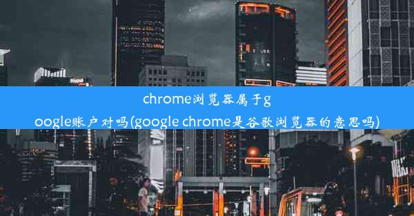 chrome浏览器属于google账户对吗(google chrome是谷歌浏览器的意思吗)