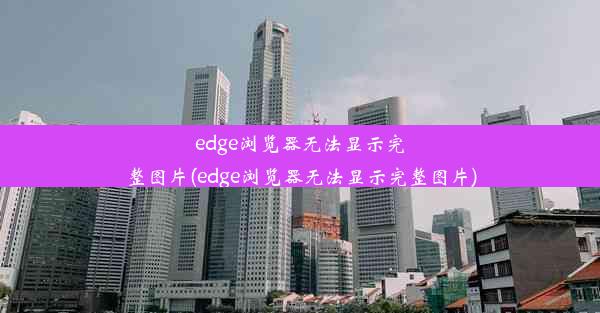 edge浏览器无法显示完整图片(edge浏览器无法显示完整图片)