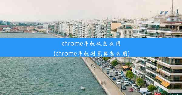 chrome手机版怎么用(chrome手机浏览器怎么用)