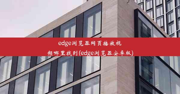 edge浏览器网页播放视频哪里找到(edge浏览器安卓版)