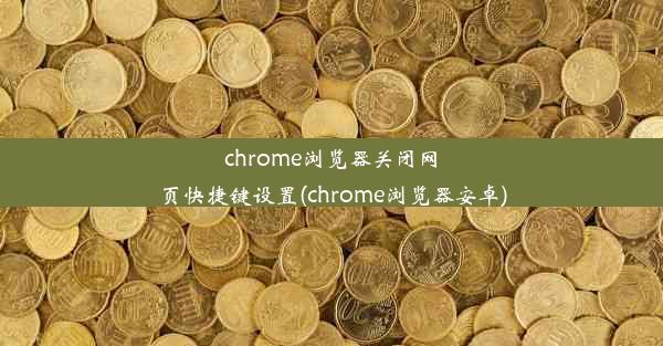 chrome浏览器关闭网页快捷键设置(chrome浏览器安卓)