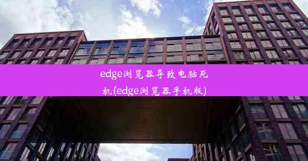 edge浏览器导致电脑死机(edge浏览器手机版)